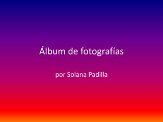 Álbum de fotografías
por Solana Padilla
 