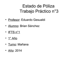 Estado de Póliza
Trabajo Práctico n°3
• Profesor: Eduardo Gesualdi
• Alumno: Brian Sánchez
• IFTS n°1
• 1° Año
• Turno: Mañana
• Año: 2014
 