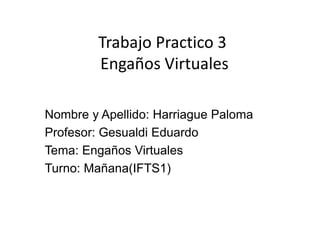Trabajo Practico 3
Engaños Virtuales
Nombre y Apellido: Harriague Paloma
Profesor: Gesualdi Eduardo
Tema: Engaños Virtuales
Turno: Mañana(IFTS1)
 