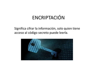 ENCRIPTACIÓN
Significa cifrar la información, solo quien tiene
acceso al código secreto puede leerla.
 