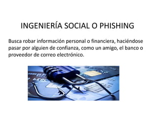 INGENIERÍA SOCIAL O PHISHING
Busca robar información personal o financiera, haciéndose
pasar por alguien de confianza, como un amigo, el banco o
proveedor de correo electrónico.
 