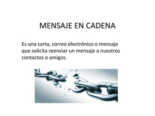 MENSAJE EN CADENA
Es una carta, correo electrónico o mensaje
que solicita reenviar un mensaje a nuestros
contactos o amigos.
 