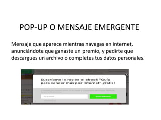 POP-UP O MENSAJE EMERGENTE
Mensaje que aparece mientras navegas en internet,
anunciándote que ganaste un premio, y pedirte que
descargues un archivo o completes tus datos personales.
 
