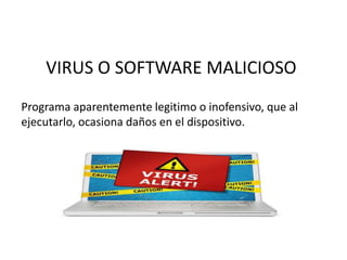 VIRUS O SOFTWARE MALICIOSO
Programa aparentemente legitimo o inofensivo, que al
ejecutarlo, ocasiona daños en el dispositivo.
 