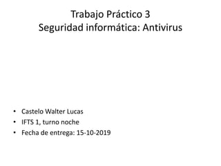 Trabajo Práctico 3
Seguridad informática: Antivirus
• Castelo Walter Lucas
• IFTS 1, turno noche
• Fecha de entrega: 15-10-2019
 