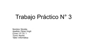 Trabajo Práctico N° 3
Nombre: Nicolás
Apellido: Pérez Virgili
Curso: I.F.T.S. 1
Turno: Noche
Taller: Informática
 