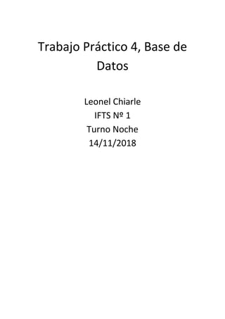 Trabajo Práctico 4, Base de
Datos
Leonel Chiarle
IFTS Nº 1
Turno Noche
14/11/2018
 
