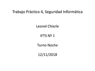 Trabajo Práctico 4, Seguridad Informática
Leonel Chiarle
IFTS Nº 1
Turno Noche
12/11/2018
 