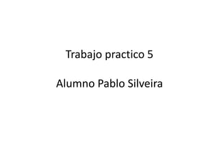Trabajo practico 5
Alumno Pablo Silveira
 