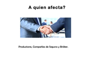 A quien afecta?
Productores, Compañías de Seguros y Bróker.
 