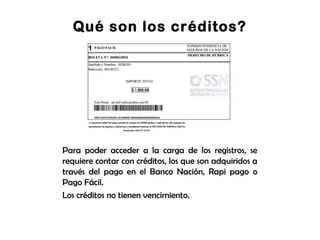 Qué son los créditos?
Para poder acceder a la carga de los registros, se
requiere contar con créditos, los que son adquiridos a
través del pago en el Banco Nación, Rapi pago o
Pago Fácil.
Los créditos no tienen vencimiento.
 