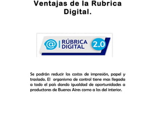 Ventajas de la Rubrica
Digital.
Se podrán reducir los costos de impresión, papel y
traslado. El organismo de control tiene mas llegada
a todo el país dando igualdad de oportunidades a
productores de Buenos Aires como a los del interior.
 