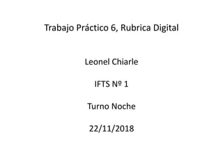Trabajo Práctico 6, Rubrica Digital
Leonel Chiarle
IFTS Nº 1
Turno Noche
22/11/2018
 
