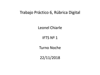 Trabajo Práctico 6, Rúbrica Digital
Leonel Chiarle
IFTS Nº 1
Turno Noche
22/11/2018
 