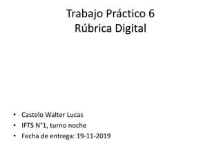 Trabajo Práctico 6
Rúbrica Digital
• Castelo Walter Lucas
• IFTS N°1, turno noche
• Fecha de entrega: 19-11-2019
 