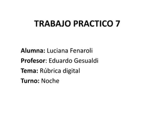 TRABAJO PRACTICO 7
Alumna: Luciana Fenaroli
Profesor: Eduardo Gesualdi
Tema: Rúbrica digital
Turno: Noche
 