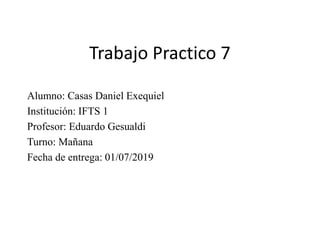 Trabajo Practico 7
Alumno: Casas Daniel Exequiel
Institución: IFTS 1
Profesor: Eduardo Gesualdi
Turno: Mañana
Fecha de entrega: 01/07/2019
 