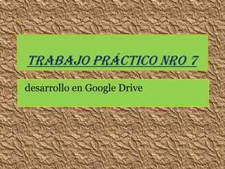 Trabajo Práctico Nro 7
desarrollo en Google Drive
 