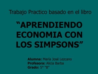 Trabajo Practico basado en el libro
“APRENDIENDO
ECONOMIA CON
LOS SIMPSONS”
Alumna: María José Lezcano
Profesora: Alicia Barba
Grado: 5° “B”
 