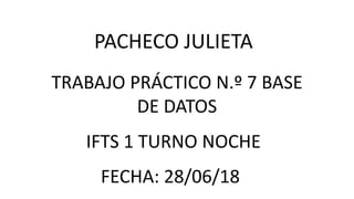 PACHECO JULIETA
TRABAJO PRÁCTICO N.º 7 BASE
DE DATOS
IFTS 1 TURNO NOCHE
FECHA: 28/06/18
 