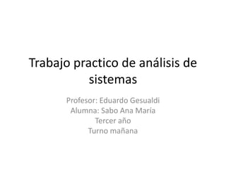 Trabajo practico de análisis de
sistemas
Profesor: Eduardo Gesualdi
Alumna: Sabo Ana María
Tercer año
Turno mañana
 