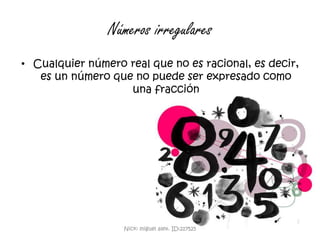 Números irregularesCualquier número real que no es racional, es decir, es un número que no puede ser expresado como una fracciónNick: miguel alex. ID:217525