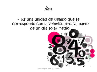 HoraEs una unidad de tiempo que se corresponde con la veinticuatroava parte de un día solar medio.Nick: miguel alex. ID:217525