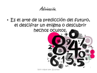 Adivinación.Es el arte de la predicción del futuro, el descifrar un enigma o descubrir hechos ocultos. Nick: miguel alex. ID:217525