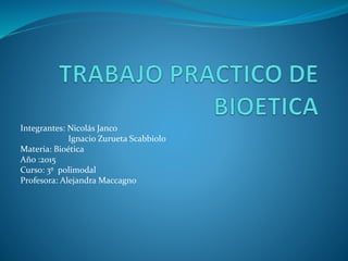 Integrantes: Nicolás Janco
Ignacio Zurueta Scabbiolo
Materia: Bioética
Año :2015
Curso: 3º polimodal
Profesora: Alejandra Maccagno
 