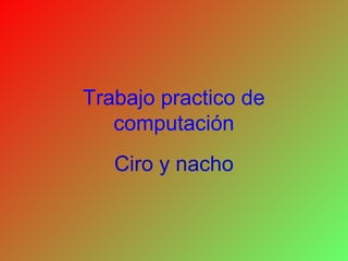 Trabajo practico de
   computación
   Ciro y nacho
 