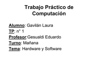 Trabajo Práctico de
Computación
Alumno: Gavilán Laura
TP: n° 1
Profesor:Gesualdi Eduardo
Turno: Mañana
Tema: Hardware y Software
 