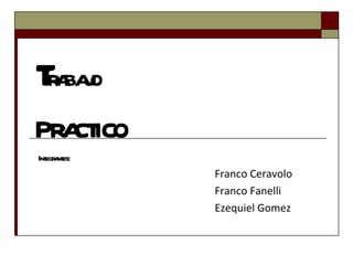 T rabajo p RACTICO Integrantes: Franco Ceravolo Franco Fanelli Ezequiel Gomez 