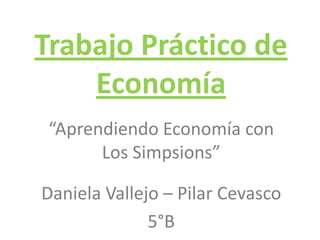 Trabajo Práctico de
Economía
“Aprendiendo Economía con
Los Simpsions”
Daniela Vallejo – Pilar Cevasco
5°B
 