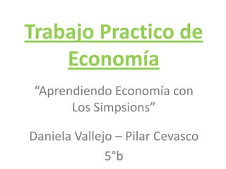 Trabajo Practico de
Economía
“Aprendiendo Economía con
Los Simpsions”
Daniela Vallejo – Pilar Cevasco
5°b
 