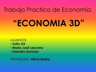 Trabajo Practico de Economía:

“ECONOMIA 3D”
ALUMNOS:
• Sofía Gil
• María José Lezcano
• Lisandro Somoza
PROFESORA: Alicia Barba

 