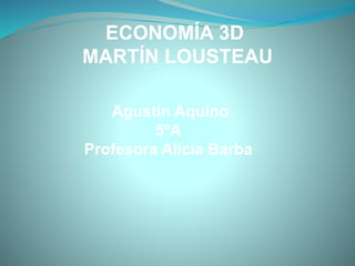 ECONOMÍA 3D 
MARTÍN LOUSTEAU 
Agustin Aquino 
5ºA 
Profesora Alicia Barba 
 