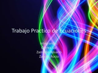 Trabajo Practico de Ecuaciones

            Integrantes:
             Correa Sol
         Zamudio Rosario
           Zanotti Rocio
 