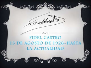 FIDEL CASTRO
13 DE AGOSTO DE 1926-HASTA
LA ACTUALIDAD
 