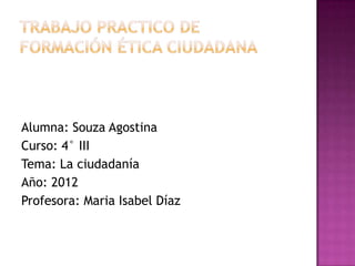 Alumna: Souza Agostina
Curso: 4° III
Tema: La ciudadanía
Año: 2012
Profesora: Maria Isabel Díaz
 