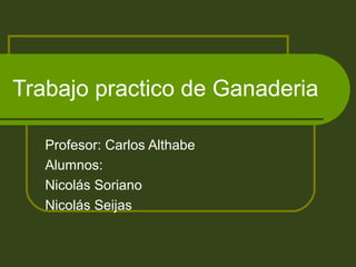 Trabajo practico de Ganaderia 
Profesor: Carlos Althabe 
Alumnos: 
Nicolás Soriano 
Nicolás Seijas 
 