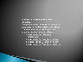 Búsquedas de contenidos más concretosGoogle no es únicamente un motor de búsquedas de información, nos ofrece también búsquedas en fuentes de información más especializadas.Búsqueda de Google en Imágenes