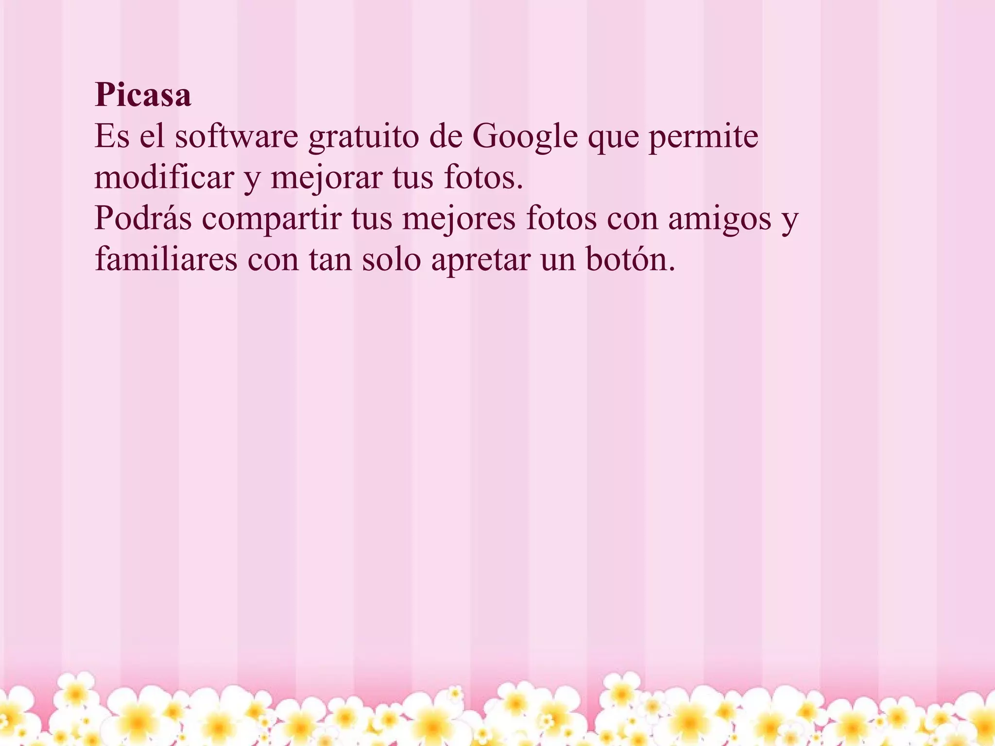 Picasa Es el software gratuito de Google que permite modificar y mejorar tus fotos.  Podrás compartir tus mejores fotos con amigos y familiares con tan solo apretar un botón. 