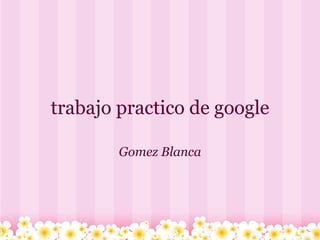 trabajo practico de google Gomez Blanca 