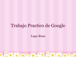 Trabajo Practico de Google Lugo Rosa 