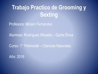 Trabajo Practico de Grooming y
Sexting
Profesora: Miriam Fernández
Alumnas: Rodríguez Micaela – Quiña Érica
Curso: 1° Polimodal – Ciencias Naturales
Año: 2016
 