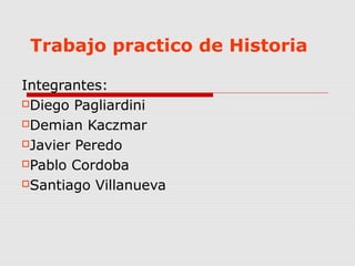 Trabajo practico de Historia
Integrantes:
Diego Pagliardini
Demian Kaczmar
Javier Peredo
Pablo Cordoba
Santiago Villanueva
 