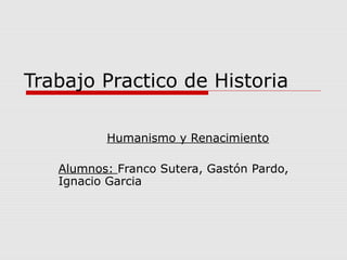 Trabajo Practico de Historia
Humanismo y Renacimiento
Alumnos: Franco Sutera, Gastón Pardo,
Ignacio Garcia
 