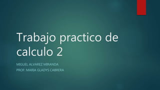 Trabajo practico de
calculo 2
MIGUEL ALVAREZ MIRANDA
PROF: MARIA GLADYS CABRERA
 