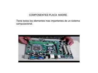 COMPONENTES PLACA MADRE
Tiene todos los elementos mas importantes de un sistema
computacional.
 
