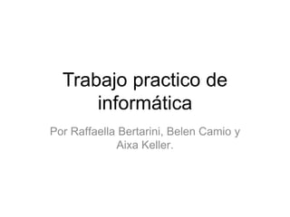 Trabajo practico de
informática
Por Raffaella Bertarini, Belen Camio y
Aixa Keller.
 